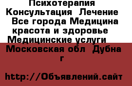 Психотерапия. Консультация. Лечение. - Все города Медицина, красота и здоровье » Медицинские услуги   . Московская обл.,Дубна г.